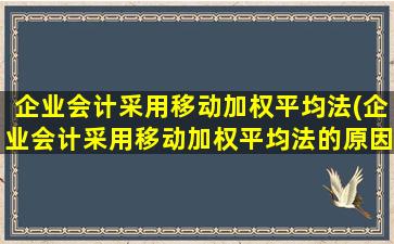 企业会计采用移动加权平均法(企业会计采用移动加权平均法的原因)