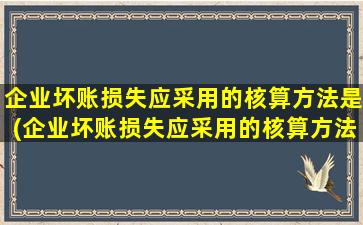 企业坏账损失应采用的核算方法是(企业坏账损失应采用的核算方法是哪些)