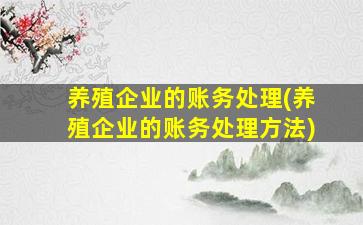 养殖企业的账务处理(养殖企业的账务处理方法)